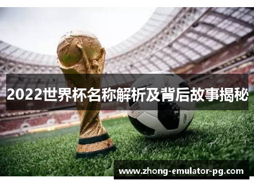 2022世界杯名称解析及背后故事揭秘 2022世界杯名称解析及背后故事揭秘