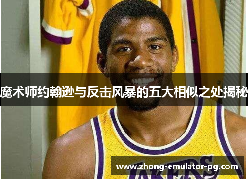 魔术师约翰逊与反击风暴的五大相似之处揭秘 魔术师约翰逊与反击风暴的五大相似之处揭秘