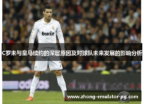 C罗未与皇马续约的深层原因及对球队未来发展的影响分析 C罗未与皇马续约的深层原因及对球队未来发展的影响分析