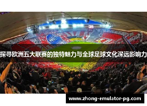 探寻欧洲五大联赛的独特魅力与全球足球文化深远影响力
