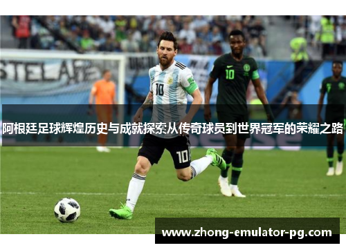 阿根廷足球辉煌历史与成就探索从传奇球员到世界冠军的荣耀之路
