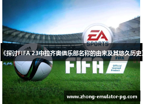 《探讨FIFA 23中拉齐奥俱乐部名称的由来及其悠久历史》