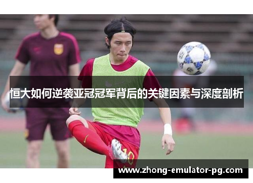 恒大如何逆袭亚冠冠军背后的关键因素与深度剖析 恒大如何逆袭亚冠冠军背后的关键因素与深度剖析