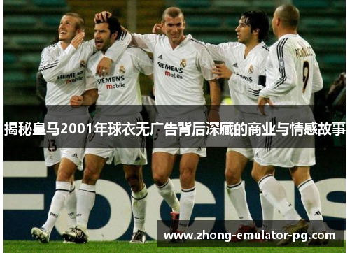 揭秘皇马2001年球衣无广告背后深藏的商业与情感故事