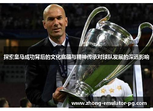 探索皇马成功背后的文化底蕴与精神传承对球队发展的深远影响