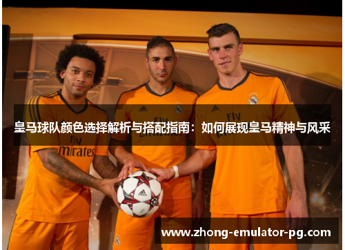 皇马球队颜色选择解析与搭配指南：如何展现皇马精神与风采