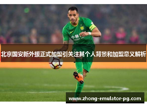 北京国安新外援正式加盟引关注其个人背景和加盟意义解析