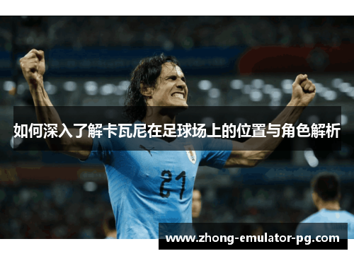 如何深入了解卡瓦尼在足球场上的位置与角色解析 如何深入了解卡瓦尼在足球场上的位置与角色解析