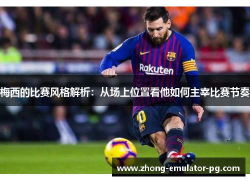 梅西的比赛风格解析：从场上位置看他如何主宰比赛节奏