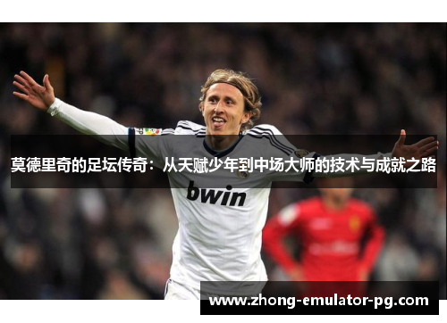 莫德里奇的足坛传奇：从天赋少年到中场大师的技术与成就之路