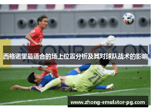西格诺里最适合的场上位置分析及其对球队战术的影响 西格诺里最适合的场上位置分析及其对球队战术的影响