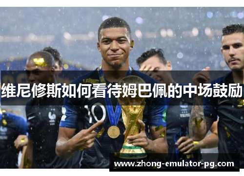 维尼修斯如何看待姆巴佩的中场鼓励