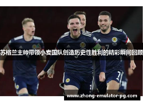 苏格兰主帅带领小麦国队创造历史性胜利的精彩瞬间回顾 苏格兰主帅带领小麦国队创造历史性胜利的精彩瞬间回顾