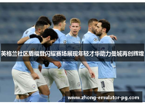 英格兰社区盾福登闪耀赛场展现年轻才华助力曼城再创辉煌 英格兰社区盾福登闪耀赛场展现年轻才华助力曼城再创辉煌