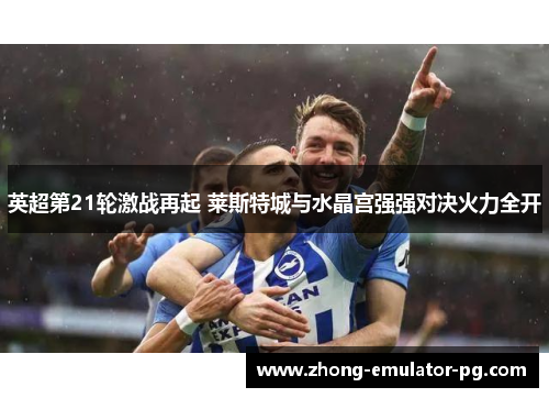 英超第21轮激战再起 莱斯特城与水晶宫强强对决火力全开 英超第21轮激战再起 莱斯特城与水晶宫强强对决火力全开