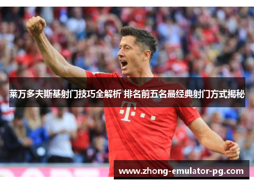 莱万多夫斯基射门技巧全解析 排名前五名最经典射门方式揭秘 莱万多夫斯基射门技巧全解析 排名前五名最经典射门方式揭秘