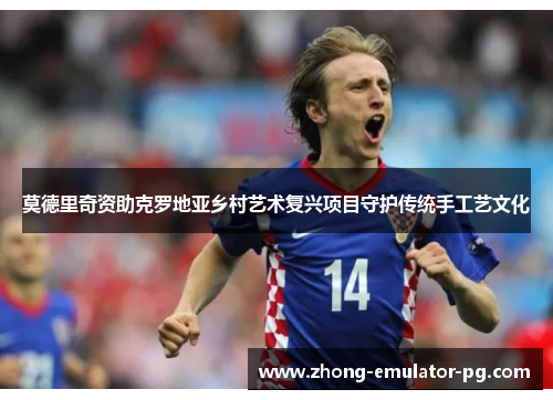 莫德里奇资助克罗地亚乡村艺术复兴项目守护传统手工艺文化 莫德里奇资助克罗地亚乡村艺术复兴项目守护传统手工艺文化