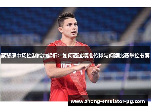 蔡慧康中场控制能力解析:如何通过精准传球与阅读比赛掌控节奏 蔡慧康中场控制能力解析:如何通过精准传球与阅读比赛掌控节奏