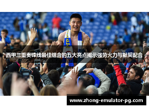西甲三重奏锋线最佳组合的五大亮点揭示强势火力与默契配合