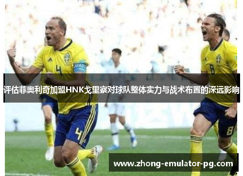 评估菲奥利奇加盟HNK戈里察对球队整体实力与战术布置的深远影响 评估菲奥利奇加盟HNK戈里察对球队整体实力与战术布置的深远影响