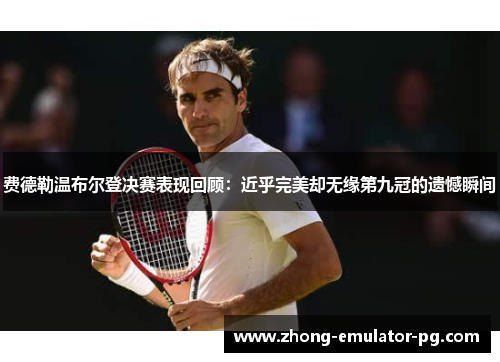 费德勒温布尔登决赛表现回顾：近乎完美却无缘第九冠的遗憾瞬间