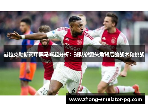 赫拉克勒斯荷甲黑马崛起分析:球队崭露头角背后的战术和挑战 赫拉克勒斯荷甲黑马崛起分析:球队崭露头角背后的战术和挑战