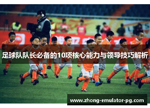 足球队队长必备的10项核心能力与领导技巧解析 足球队队长必备的10项核心能力与领导技巧解析