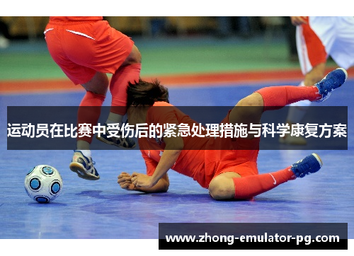 运动员在比赛中受伤后的紧急处理措施与科学康复方案 运动员在比赛中受伤后的紧急处理措施与科学康复方案