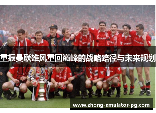 重振曼联雄风重回巅峰的战略路径与未来规划 重振曼联雄风重回巅峰的战略路径与未来规划