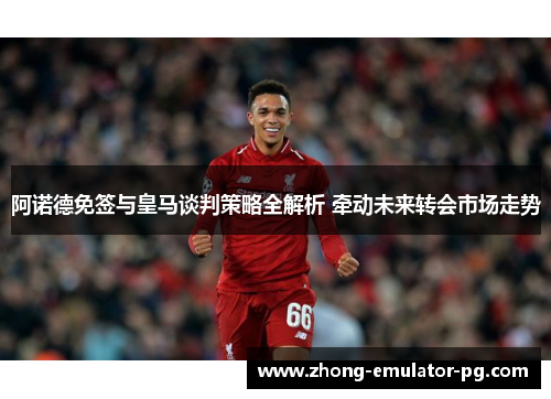 阿诺德免签与皇马谈判策略全解析 牵动未来转会市场走势