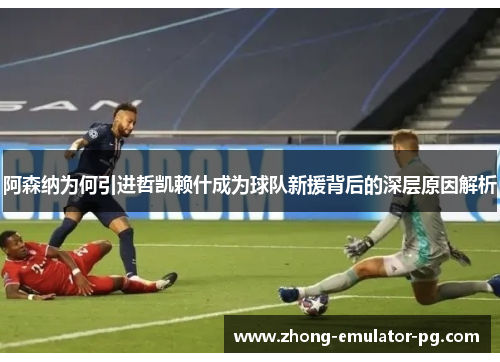 阿森纳为何引进哲凯赖什成为球队新援背后的深层原因解析