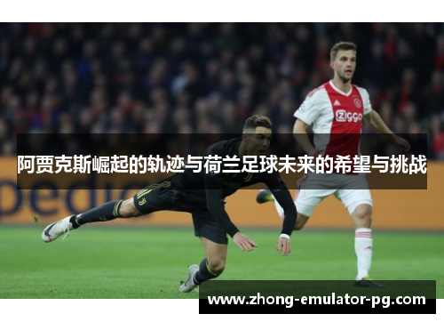 阿贾克斯崛起的轨迹与荷兰足球未来的希望与挑战
