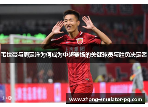 韦世豪与周定洋为何成为中超赛场的关键球员与胜负决定者 韦世豪与周定洋为何成为中超赛场的关键球员与胜负决定者