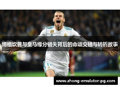 博格坎普与皇马缘分错失背后的命运交错与转折故事