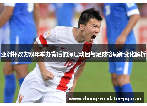 亚洲杯改为双年举办背后的深层动因与足球格局新变化解析