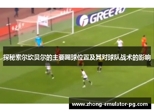 探秘索尔坎贝尔的主要踢球位置及其对球队战术的影响 探秘索尔坎贝尔的主要踢球位置及其对球队战术的影响