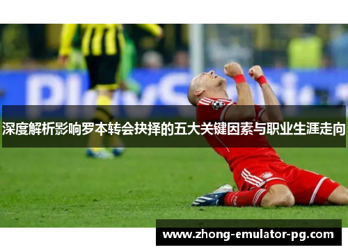 深度解析影响罗本转会抉择的五大关键因素与职业生涯走向