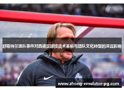 舒斯特尔退队事件对西德足球技战术革新与团队文化转型的深远影响 舒斯特尔退队事件对西德足球技战术革新与团队文化转型的深远影响