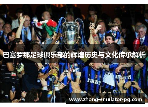 巴塞罗那足球俱乐部的辉煌历史与文化传承解析 巴塞罗那足球俱乐部的辉煌历史与文化传承解析