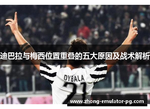 迪巴拉与梅西位置重叠的五大原因及战术解析