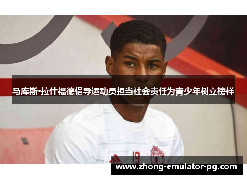 马库斯·拉什福德倡导运动员担当社会责任为青少年树立榜样 马库斯·拉什福德倡导运动员担当社会责任为青少年树立榜样