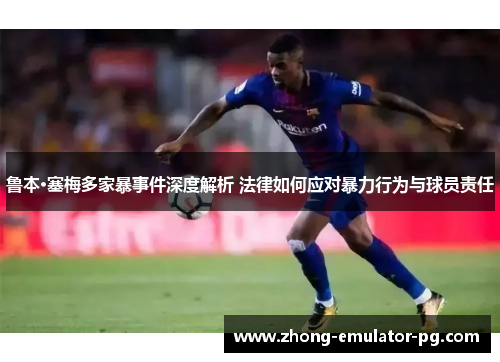 鲁本·塞梅多家暴事件深度解析 法律如何应对暴力行为与球员责任 鲁本·塞梅多家暴事件深度解析 法律如何应对暴力行为与球员责任