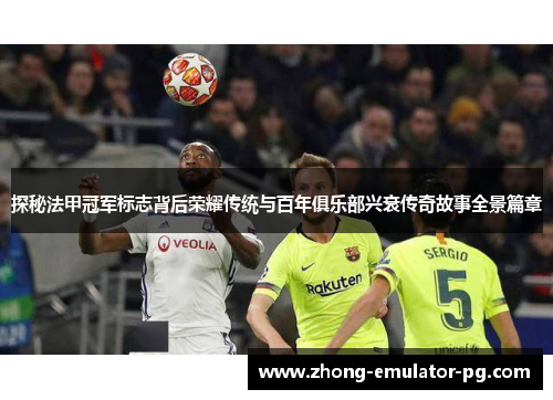 探秘法甲冠军标志背后荣耀传统与百年俱乐部兴衰传奇故事全景篇章 探秘法甲冠军标志背后荣耀传统与百年俱乐部兴衰传奇故事全景篇章