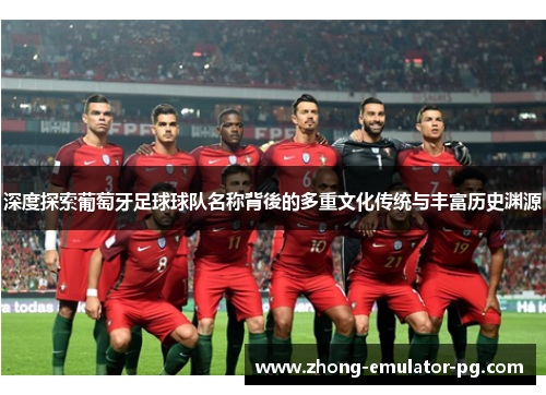 深度探索葡萄牙足球球队名称背後的多重文化传统与丰富历史渊源 深度探索葡萄牙足球球队名称背後的多重文化传统与丰富历史渊源