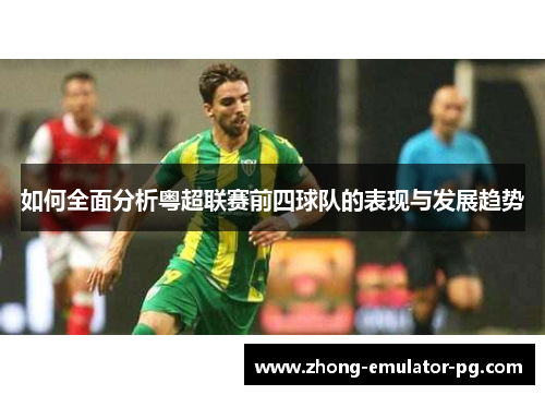 如何全面分析粤超联赛前四球队的表现与发展趋势 如何全面分析粤超联赛前四球队的表现与发展趋势