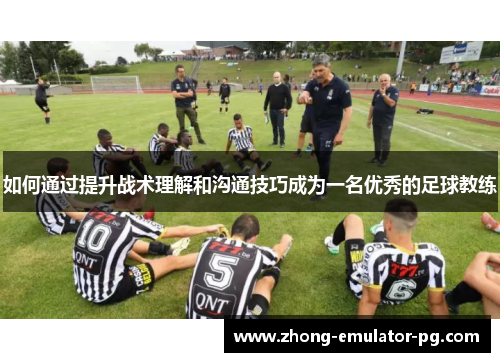 如何通过提升战术理解和沟通技巧成为一名优秀的足球教练 如何通过提升战术理解和沟通技巧成为一名优秀的足球教练