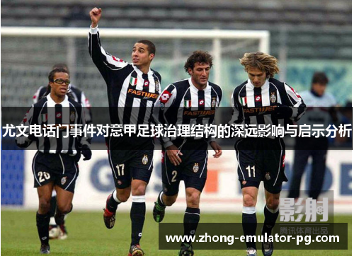 尤文电话门事件对意甲足球治理结构的深远影响与启示分析