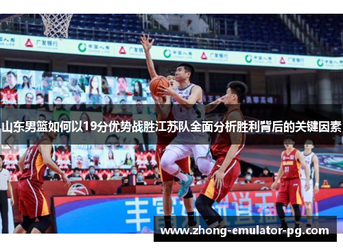 山东男篮如何以19分优势战胜江苏队全面分析胜利背后的关键因素 山东男篮如何以19分优势战胜江苏队全面分析胜利背后的关键因素