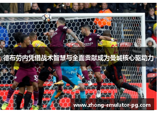 德布劳内凭借战术智慧与全面贡献成为曼城核心驱动力