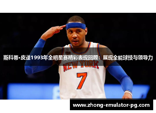 斯科蒂·皮蓬1993年全明星赛精彩表现回顾：展现全能球技与领导力
